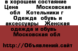 в хорошем состаяние › Цена ­ 700 - Московская обл., Котельники г. Одежда, обувь и аксессуары » Женская одежда и обувь   . Московская обл.